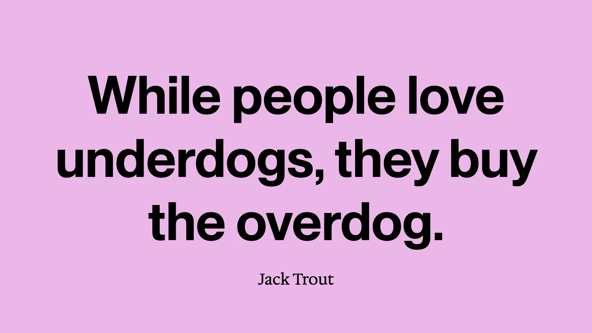 While people love underdogs, they buy the overdog. Jack Trout